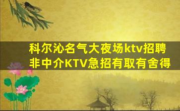 科尔沁名气大夜场ktv招聘非中介KTV急招有取有舍得